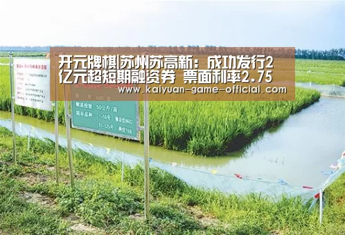 开元牌棋|苏州苏高新:成功发行2亿元超短期融资券 票面利率2.75%(图4) 开元牌棋游戏平台