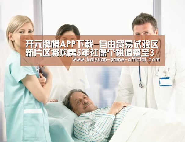开元牌棋APP下载-自由贸易试验区新片区将购房5年社保个税调整至3年(图2) 开元牌棋