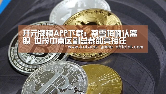 开元牌棋APP下载:蔡雪梅确认离职 世茂中南区副总裁邵亮接任(图4) 开元牌棋游戏平台