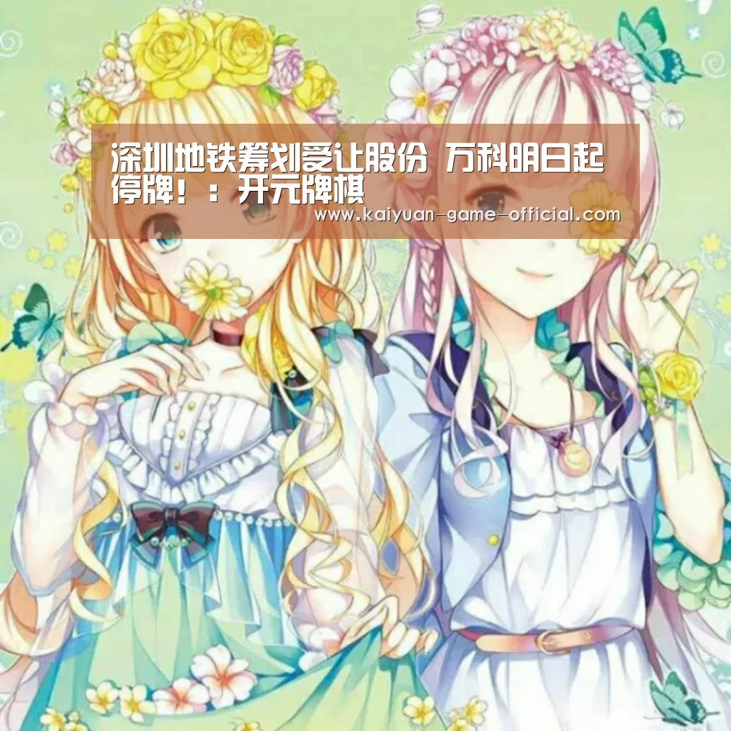 深圳地铁筹划受让股份 万科明日起停牌!:开元牌棋(图1) 开元牌棋APP下载