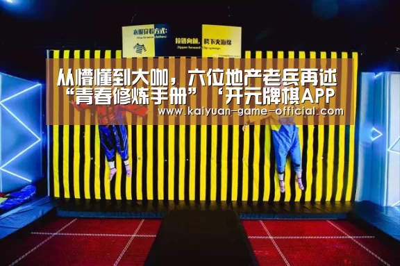 从懵懂到大咖,六位地产老兵再述“青春修炼手册”‘开元牌棋APP下载’(图2) 开元牌棋游戏平台