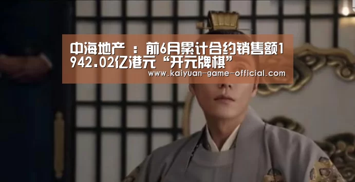 中海地产 :前6月累计合约销售额1942.02亿港元“开元牌棋”(图1) 开元牌棋游戏平台