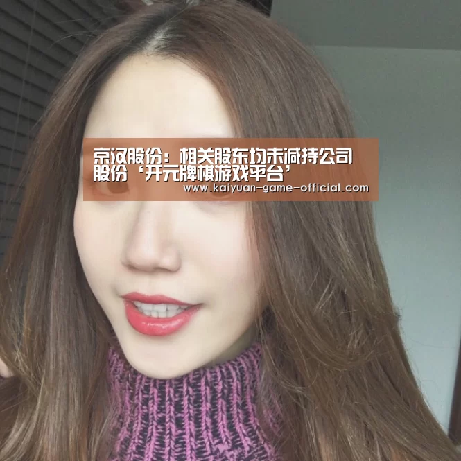 京汉股份:相关股东均未减持公司股份‘开元牌棋游戏平台’(图1) 开元牌棋官网